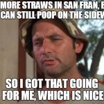 So I Got That Goin For Me Which Is Nice | NO MORE STRAWS IN SAN FRAN, BUT YOU CAN STILL POOP ON THE SIDEWALK; SO I GOT THAT GOING FOR ME, WHICH IS NICE | image tagged in memes,so i got that goin for me which is nice | made w/ Imgflip meme maker