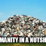 garbage | HUMANITY IN A NUTSHELL | image tagged in garbage,anti human,anti humanity,human,humans,humanity | made w/ Imgflip meme maker