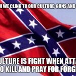 Confederate Flag | IN THE SOUTH WE CLING TO OUR CULTURE, GUNS AND OUR BIBLE. OUR CULTURE IS FIGHT WHEN ATTACKED, SHOOT TO KILL AND PRAY FOR FORGIVENESS. | image tagged in confederate flag | made w/ Imgflip meme maker