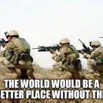 soldiers | THE WORLD WOULD BE A BETTER PLACE WITHOUT THIS | image tagged in soldiers,war,wars,warfare,anti war,anti-war | made w/ Imgflip meme maker