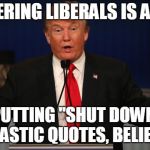 Trump Air Quotes | TRIGGERING LIBERALS IS AS EASY; AS PUTTING "SHUT DOWN" IN SARCASTIC QUOTES, BELIEVE ME | image tagged in trump air quotes | made w/ Imgflip meme maker