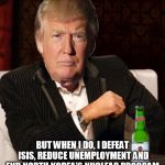 Donald Trump Most Interesting Man In The World (I Don't Always) | I DON'T ALWAYS WIN; BUT WHEN I DO, I DEFEAT ISIS, REDUCE UNEMPLOYMENT AND END NORTH KOREA'S NUCLEAR PROGRAM, OH WAIT , I DO ALWAYS WIN | image tagged in donald trump most interesting man in the world i don't always | made w/ Imgflip meme maker