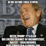george bush | PEOPLE USED TO MAKE FUN OF ME SAYING I WAS STUPID. WITH TRUMP, IT'S ALSO HIS ENTIRE CABINET OF INCOMPETENT, RACIST, TREACHEROUS, FAKE CHRISTIAN CLOWNS TOO. | image tagged in george bush,trump supporters,trump administration,traitors,clown car republicans,bush | made w/ Imgflip meme maker