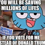 Gumball Here For The Comments! | YOU WILL BE SAVING MILLIONS OF LIFES; IF YOU VOTE FOR ME INSTEAD OF DONALD TRUMP | image tagged in gumball here for the comments | made w/ Imgflip meme maker
