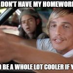 dazed and confused | YOU:  I DON'T HAVE MY HOMEWORK DONE; ME:  IT'D BE A WHOLE LOT COOLER IF YOU DID. | image tagged in dazed and confused | made w/ Imgflip meme maker