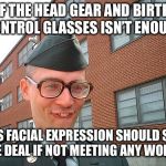 Military Birth Control Glasses | IF THE HEAD GEAR AND BIRTH CONTROL GLASSES ISN’T ENOUGH; THIS FACIAL EXPRESSION SHOULD SEAL THE DEAL IF NOT MEETING ANY WOMEN | image tagged in military birth control glasses | made w/ Imgflip meme maker