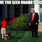 Why Would Trump Ask This to Anyone? | HAVE YOU SEEN OBAMA'S DICK? | image tagged in trump yells at lawnmower kid,obama,dick,memes | made w/ Imgflip meme maker