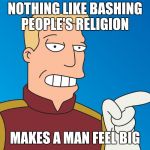 NOTHING LIKE BASHING PEOPLE'S RELIGION; MAKES A MAN FEEL BIG | image tagged in futurama | made w/ Imgflip meme maker