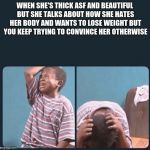 kid crying | WHEN SHE'S THICK ASF AND BEAUTIFUL BUT SHE TALKS ABOUT HOW SHE HATES HER BODY AND WANTS TO LOSE WEIGHT BUT YOU KEEP TRYING TO CONVINCE HER OTHERWISE | image tagged in kid crying | made w/ Imgflip meme maker