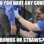 tsa security pat down | DO YOU HAVE ANY GUNS, BOMBS OR STRAWS? | image tagged in tsa security pat down | made w/ Imgflip meme maker