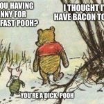 The Tao of bacon.... | ARE YOU HAVING HUNNY FOR BREAKFAST POOH? I THOUGHT I’D HAVE BACON TODAY; YOU’RE A DICK, POOH | image tagged in pooh piglet,bacon,honey,funny memes | made w/ Imgflip meme maker