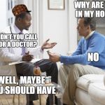 Doctor patient | WHY ARE YOU IN MY HOME? DIDN'T YOU CALL FOR A DOCTOR? NO; WELL, MAYBE YOU SHOULD HAVE | image tagged in doctor patient,scumbag | made w/ Imgflip meme maker