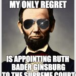 Abraham Lincoln | MY ONLY REGRET; IS APPOINTING RUTH BADER GINSBURG TO THE SUPREME COURT | image tagged in abraham lincoln | made w/ Imgflip meme maker
