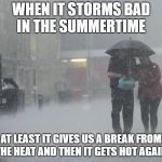 Raining | WHEN IT STORMS BAD IN THE SUMMERTIME; AT LEAST IT GIVES US A BREAK FROM THE HEAT AND THEN IT GETS HOT AGAIN. | image tagged in raining | made w/ Imgflip meme maker
