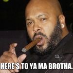 suge knight cigar | HERE'$ TO YA MA BROTHA. | image tagged in suge knight cigar | made w/ Imgflip meme maker