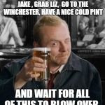 simon pegg | TAKE CAR. GO TO TERI . KILL JAKE , GRAB LIZ, 
GO TO THE WINCHESTER, HAVE A NICE COLD PINT; AND WAIT FOR ALL OF THIS TO BLOW OVER. | image tagged in simon pegg | made w/ Imgflip meme maker