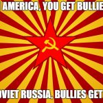 Communism | IN AMERICA, YOU GET BULLIED. IN SOVIET RUSSIA, BULLIES GET YOU. | image tagged in communism | made w/ Imgflip meme maker
