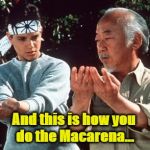 Macarena | And this is how you do the Macarena... | image tagged in karate kid | made w/ Imgflip meme maker