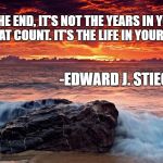 What Matters in Life | IN THE END, IT'S NOT THE YEARS IN YOUR LIFE THAT COUNT. IT'S THE LIFE IN YOUR YEARS. -EDWARD J. STIEGLITZ- | image tagged in sunset beach,inspirational quote,life,ocean,meditation,wellness | made w/ Imgflip meme maker