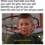 The Future Is Now Old Man | When your Dad tells you that you can't hit girls, but you self identify as a girl so you can beat the shit out of 'em all you want | image tagged in the future is now old man | made w/ Imgflip meme maker
