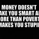Blank black | MONEY DOESN'T MAKE YOU SMART ANY MORE THAN POVERTY MAKES YOU STUPID | image tagged in money,stupid | made w/ Imgflip meme maker