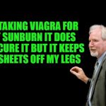 sunburn | I'M TAKING VIAGRA FOR MY SUNBURN IT DOES NOT CURE IT BUT IT KEEPS THE SHEETS OFF MY LEGS | image tagged in blackboard,viagra | made w/ Imgflip meme maker