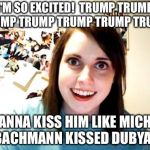 So excited! | I'M SO EXCITED!  TRUMP TRUMP TRUMP TRUMP TRUMP TRUMP TRUMP I WANNA KISS HIM LIKE MICHELE BACHMANN KISSED DUBYA ! | image tagged in memes,overly attached girlfriend | made w/ Imgflip meme maker