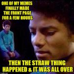 Micheal Jackson Sad | ONE OF MY MEMES FINALLY MADE THE FRONT PAGE FOR A FEW HOURS; THEN THE STRAW THING HAPPENED & IT WAS ALL OVER | image tagged in micheal jackson sad | made w/ Imgflip meme maker