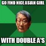 Asian Dad | GO FIND NICE ASIAN GIRL; WITH DOUBLE A'S | image tagged in asian dad | made w/ Imgflip meme maker