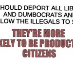 White Blank | WE SHOULD DEPORT ALL LIBTARDS AND DUMBOCRATS AND ALLOW THE ILLEGALS TO STAY; THEY'RE MORE LIKELY TO BE PRODUCTIVE CITIZENS | image tagged in libtards,dumbocrats | made w/ Imgflip meme maker