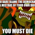 Ganon
-Democratic Strategist | YOU DARE BLAME THE DEMOCRATS OF A MISTAKE OF YOUR OWN DOING? YOU MUST DIE | image tagged in you must die | made w/ Imgflip meme maker