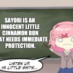 Natsuki Listen Up, Ya Little Shits DDLC | SAYORI IS AN INNOCENT LITTLE CINNAMON BUN THAT NEEDS IMMEDIATE PROTECTION. | image tagged in natsuki listen up ya little shits ddlc | made w/ Imgflip meme maker