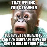 Scared monkey | THAT FEELING YOU GET WHEN; YOU HAVE TO GO BACK TO CAMP AND EXPLAIN HOW YOU SHOT A HOLE IN YOUR TIRE | image tagged in scared monkey | made w/ Imgflip meme maker
