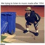 Music sucks these days | Me trying to listen to music made after 1994 | image tagged in music,pop music,garbage,trash,memes,funny | made w/ Imgflip meme maker