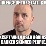 Stefan Molyneux | THE VIOLENCE OF THE STATE IS BAD..... EXCEPT WHEN USED AGAINST DARKER SKINNED PEOPLE. | image tagged in stefan molyneux | made w/ Imgflip meme maker