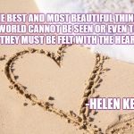 Feel with the Heart | THE BEST AND MOST BEAUTIFUL THINGS IN THE WORLD CANNOT BE SEEN OR EVEN TOUCHED - THEY MUST BE FELT WITH THE HEART. -HELEN KELLER- | image tagged in ocean love,inspirational quote,life,uplifting,enlightenment,beauty | made w/ Imgflip meme maker