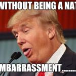 Trump stupid face mocking reporter | DAYS WITHOUT BEING A NATIONAL; EMBARRASSMENT........0 | image tagged in trump stupid face mocking reporter | made w/ Imgflip meme maker