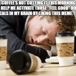 Coffee sleep | THE COFFEE'S NOT CUTTING IT THIS MORNING. SO PLEASE HELP ME ACTIVATE THOSE "FEEL GOOD" DOPAMINE CHEMICALS IN MY BRAIN BY LIKING THIS MEME. THANKS! | image tagged in coffee sleep,memes,funny,funny memes | made w/ Imgflip meme maker