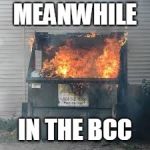 Dumpster Fire | MEANWHILE; IN THE BCC | image tagged in dumpster fire | made w/ Imgflip meme maker