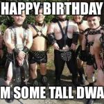Dwarfs | HAPPY BIRTHDAY; FROM SOME TALL DWARFS | image tagged in dwarfs | made w/ Imgflip meme maker