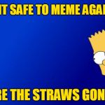 Bart Simpson Peeking | IS IT SAFE TO MEME AGAIN? ARE THE STRAWS GONE? | image tagged in memes,bart simpson peeking | made w/ Imgflip meme maker