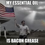 Overly Patriotic American  | MY ESSENTIAL OIL; IS BACON GREASE | image tagged in overly patriotic american | made w/ Imgflip meme maker