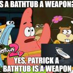 Patrick Mayonaise | IS A BATHTUB A WEAPON? YES, PATRICK A BATHTUB IS A WEAPON | image tagged in patrick mayonaise | made w/ Imgflip meme maker