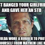 mayhem | I JUST BANGED YOUR GIRLFRIEND AND GAVE HER AN STD; SHOULDA WORE A RUBBER TO PROTECT YOURSELF FROM MAYHEM LIKE ME | image tagged in mayhem | made w/ Imgflip meme maker