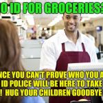 Straight to id camp for you!  | NO ID FOR GROCERIES? SINCE YOU CAN'T PROVE WHO YOU ARE THE ID POLICE WILL BE HERE TO TAKE YOU AWAY!  HUG YOUR CHILDREN GOODBYE NOW. | image tagged in grocery stores be like,donald trump | made w/ Imgflip meme maker