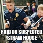 Cops | RAID ON SUSPECTED STRAW HOUSE | image tagged in cops | made w/ Imgflip meme maker