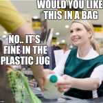 Milk cashier | WOULD YOU LIKE THIS IN A BAG; NO.. IT'S FINE IN THE PLASTIC JUG | image tagged in milk cashier | made w/ Imgflip meme maker