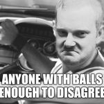 Bad ass | ANYONE WITH BALLS ENOUGH TO DISAGREE | image tagged in memes,bad | made w/ Imgflip meme maker