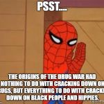 Spiderman Tells the Truth About the Drug War | PSST.... THE ORIGINS OF THE DRUG WAR HAD NOTHING TO DO WITH CRACKING DOWN ON DRUGS, BUT EVERYTHING TO DO WITH CRACKING DOWN ON BLACK PEOPLE AND HIPPIES. | image tagged in spiderman psst,war on drugs,drugs,richard nixon,libertarian | made w/ Imgflip meme maker