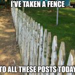 Old posts | I'VE TAKEN A FENCE; TO ALL THESE POSTS TODAY | image tagged in old posts | made w/ Imgflip meme maker